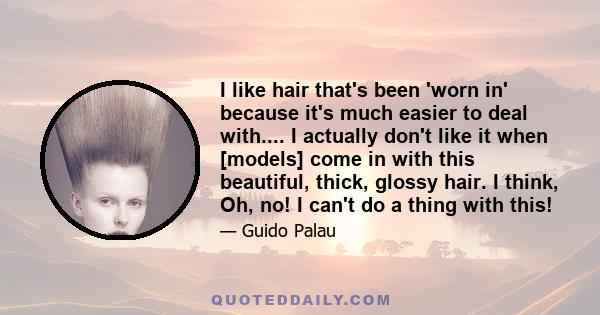 I like hair that's been 'worn in' because it's much easier to deal with.... I actually don't like it when [models] come in with this beautiful, thick, glossy hair. I think, Oh, no! I can't do a thing with this!