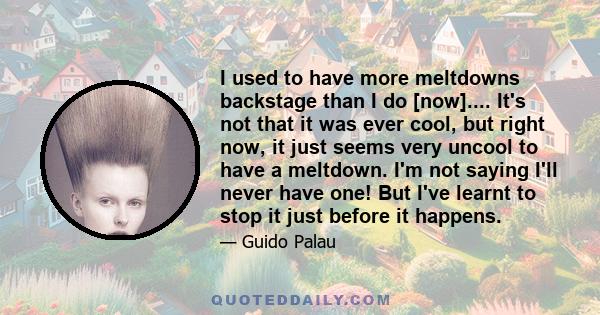 I used to have more meltdowns backstage than I do [now].... It's not that it was ever cool, but right now, it just seems very uncool to have a meltdown. I'm not saying I'll never have one! But I've learnt to stop it