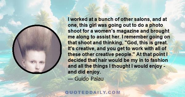 I worked at a bunch of other salons, and at one, this girl was going out to do a photo shoot for a women's magazine and brought me along to assist her. I remember going on that shoot and thinking, God, this is great.