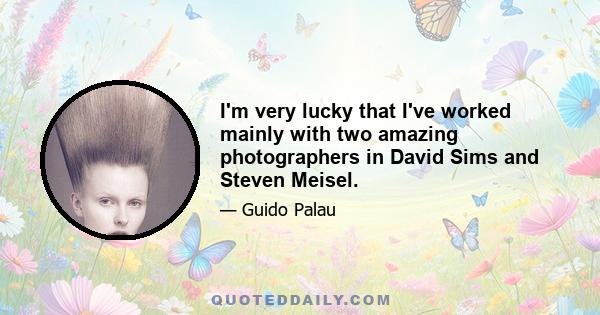 I'm very lucky that I've worked mainly with two amazing photographers in David Sims and Steven Meisel.