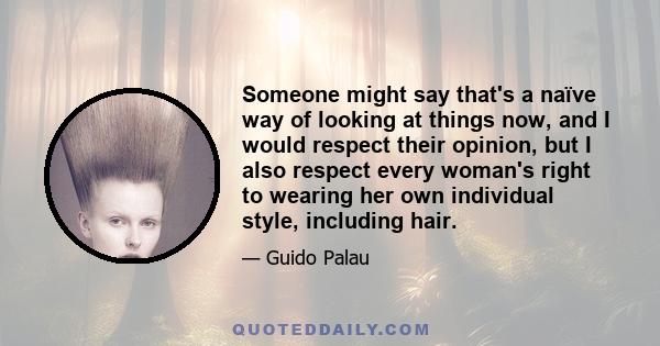 Someone might say that's a naïve way of looking at things now, and I would respect their opinion, but I also respect every woman's right to wearing her own individual style, including hair.