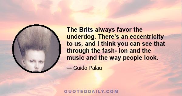 The Brits always favor the underdog. There's an eccentricity to us, and I think you can see that through the fash- ion and the music and the way people look.