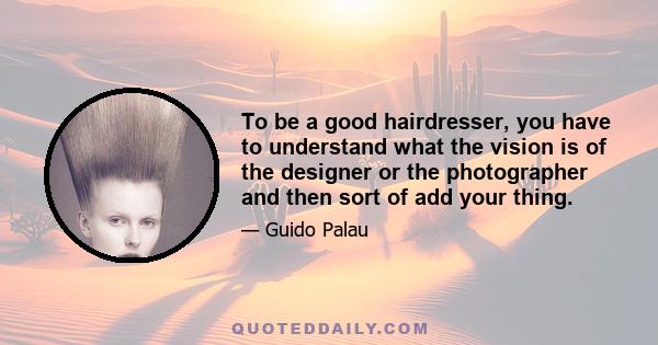 To be a good hairdresser, you have to understand what the vision is of the designer or the photographer and then sort of add your thing.