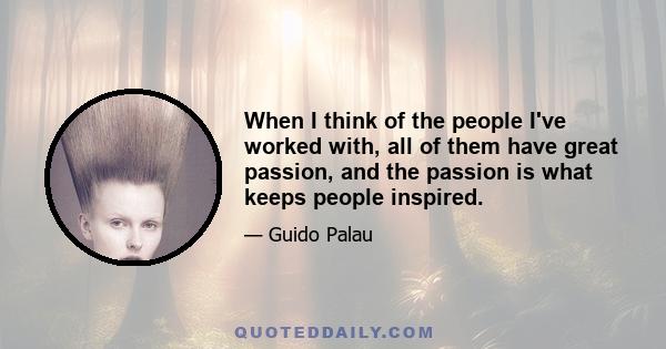 When I think of the people I've worked with, all of them have great passion, and the passion is what keeps people inspired.