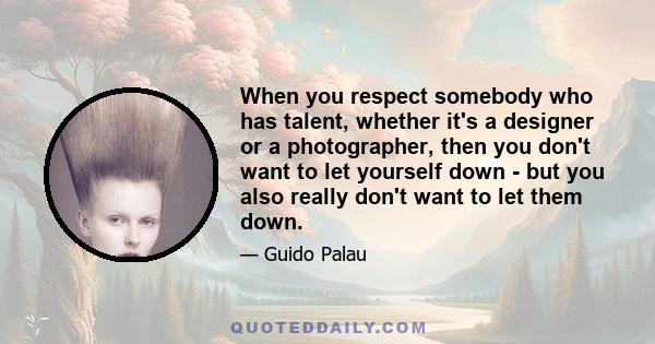 When you respect somebody who has talent, whether it's a designer or a photographer, then you don't want to let yourself down - but you also really don't want to let them down.