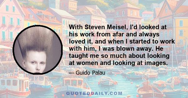 With Steven Meisel, I'd looked at his work from afar and always loved it, and when I started to work with him, I was blown away. He taught me so much about looking at women and looking at images.