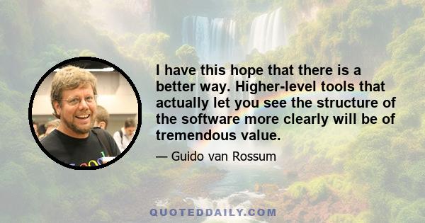 I have this hope that there is a better way. Higher-level tools that actually let you see the structure of the software more clearly will be of tremendous value.