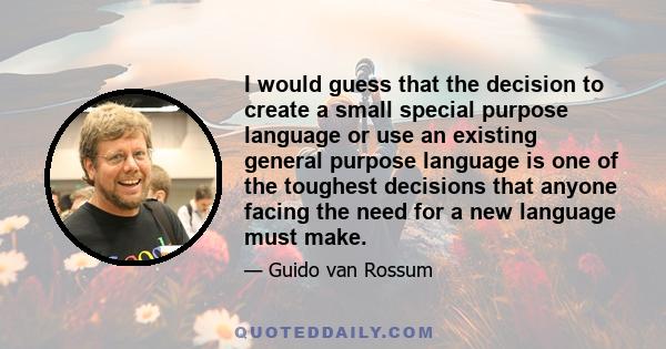 I would guess that the decision to create a small special purpose language or use an existing general purpose language is one of the toughest decisions that anyone facing the need for a new language must make.