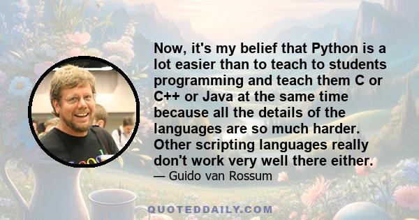 Now, it's my belief that Python is a lot easier than to teach to students programming and teach them C or C++ or Java at the same time because all the details of the languages are so much harder. Other scripting