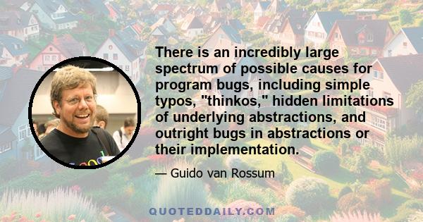 There is an incredibly large spectrum of possible causes for program bugs, including simple typos, thinkos, hidden limitations of underlying abstractions, and outright bugs in abstractions or their implementation.