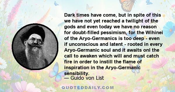 Dark times have come, but in spite of this we have not yet reached a twilight of the gods and even today we have no reason for doubt-filled pessimism, for the Wihinei of the Aryo-Germanics is too deep - even if