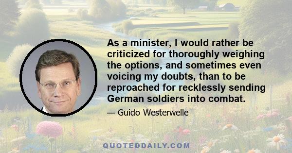 As a minister, I would rather be criticized for thoroughly weighing the options, and sometimes even voicing my doubts, than to be reproached for recklessly sending German soldiers into combat.