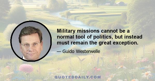 Military missions cannot be a normal tool of politics, but instead must remain the great exception.