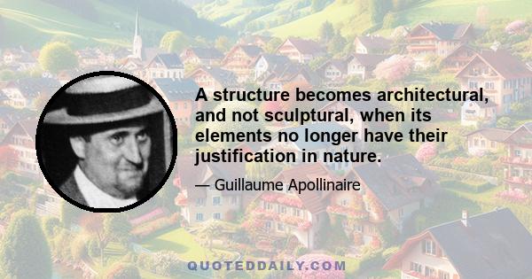 A structure becomes architectural, and not sculptural, when its elements no longer have their justification in nature.