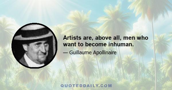 Artists are, above all, men who want to become inhuman.