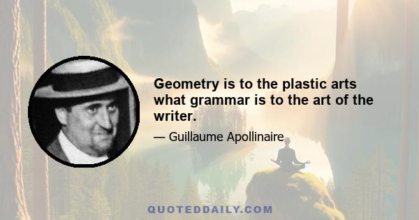 Geometry is to the plastic arts what grammar is to the art of the writer.