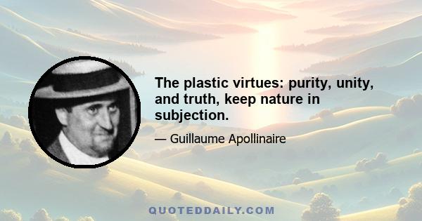 The plastic virtues: purity, unity, and truth, keep nature in subjection.