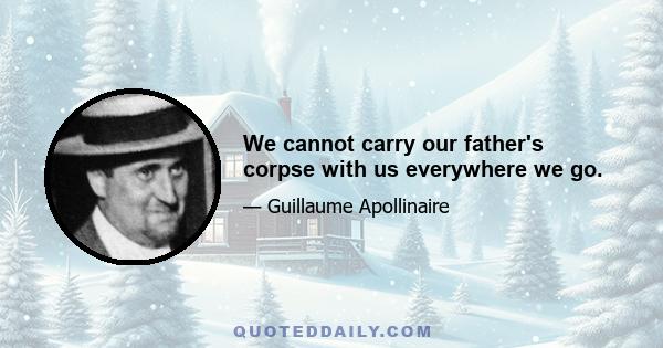 We cannot carry our father's corpse with us everywhere we go.