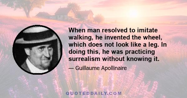 When man resolved to imitate walking, he invented the wheel, which does not look like a leg. In doing this, he was practicing surrealism without knowing it.