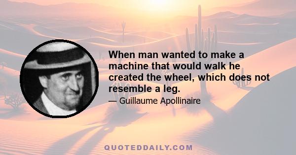 When man wanted to make a machine that would walk he created the wheel, which does not resemble a leg.