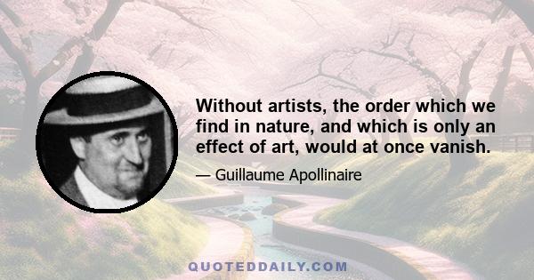 Without artists, the order which we find in nature, and which is only an effect of art, would at once vanish.