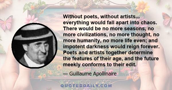 Without poets, without artists... everything would fall apart into chaos. There would be no more seasons, no more civilizations, no more thought, no more humanity, no more life even; and impotent darkness would reign