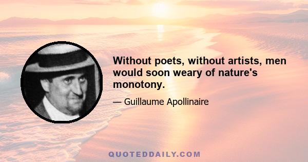 Without poets, without artists, men would soon weary of nature's monotony.