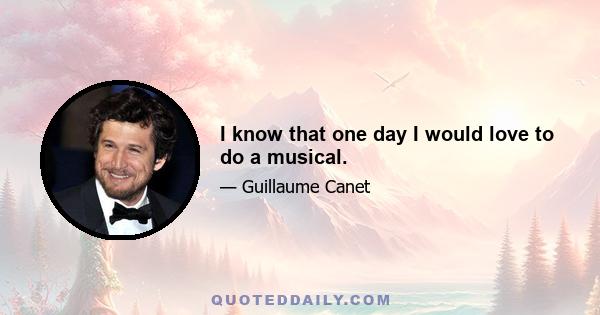 I know that one day I would love to do a musical.