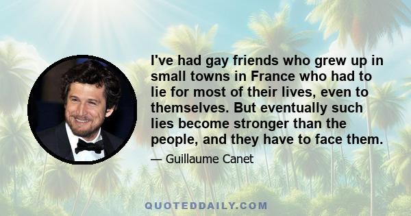 I've had gay friends who grew up in small towns in France who had to lie for most of their lives, even to themselves. But eventually such lies become stronger than the people, and they have to face them.