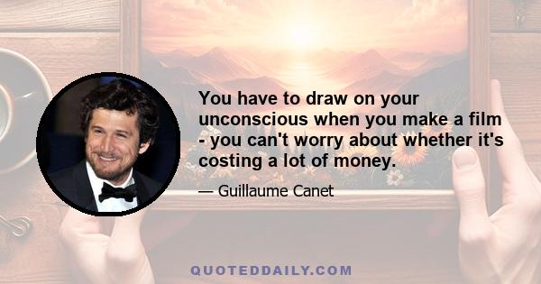 You have to draw on your unconscious when you make a film - you can't worry about whether it's costing a lot of money.