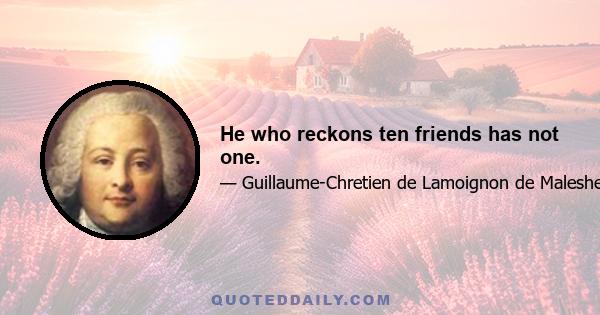 He who reckons ten friends has not one.