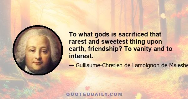 To what gods is sacrificed that rarest and sweetest thing upon earth, friendship? To vanity and to interest.