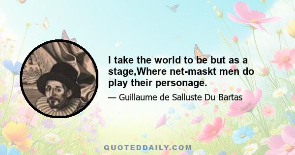 I take the world to be but as a stage,Where net-maskt men do play their personage.