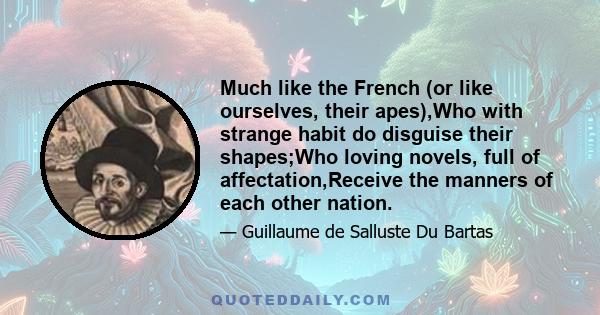 Much like the French (or like ourselves, their apes),Who with strange habit do disguise their shapes;Who loving novels, full of affectation,Receive the manners of each other nation.