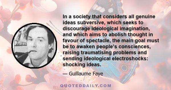 In a society that considers all genuine ideas subversive, which seeks to discourage ideological imagination, and which aims to abolish thought in favour of spectacle, the main goal must be to awaken people’s