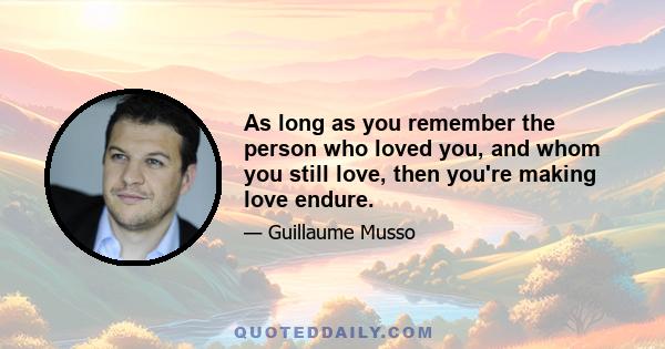 As long as you remember the person who loved you, and whom you still love, then you're making love endure.