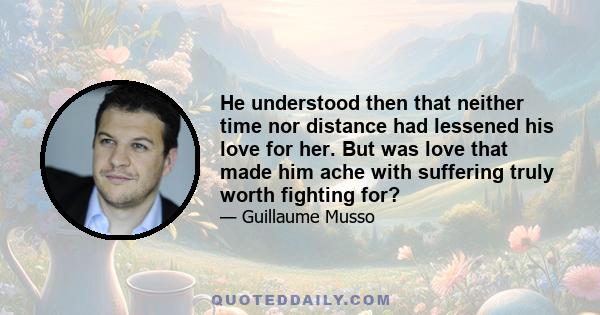 He understood then that neither time nor distance had lessened his love for her. But was love that made him ache with suffering truly worth fighting for?