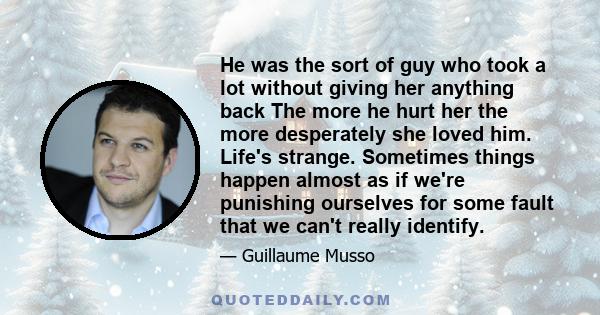 He was the sort of guy who took a lot without giving her anything back The more he hurt her the more desperately she loved him. Life's strange. Sometimes things happen almost as if we're punishing ourselves for some