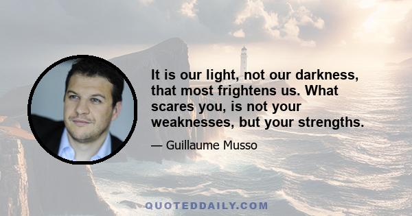 It is our light, not our darkness, that most frightens us. What scares you, is not your weaknesses, but your strengths.