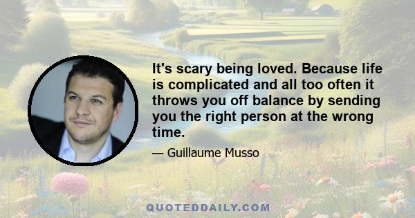 It's scary being loved. Because life is complicated and all too often it throws you off balance by sending you the right person at the wrong time.