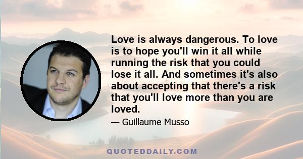 Love is always dangerous. To love is to hope you'll win it all while running the risk that you could lose it all. And sometimes it's also about accepting that there's a risk that you'll love more than you are loved.