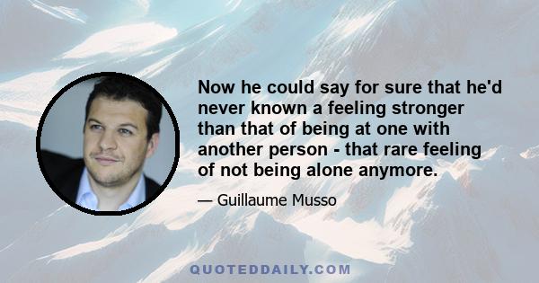 Now he could say for sure that he'd never known a feeling stronger than that of being at one with another person - that rare feeling of not being alone anymore.