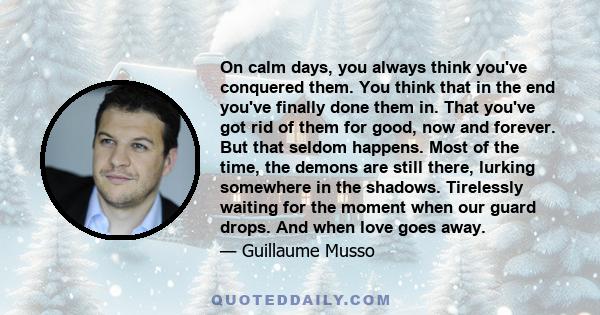 On calm days, you always think you've conquered them. You think that in the end you've finally done them in. That you've got rid of them for good, now and forever. But that seldom happens. Most of the time, the demons