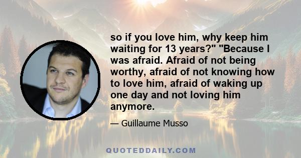 so if you love him, why keep him waiting for 13 years? Because I was afraid. Afraid of not being worthy, afraid of not knowing how to love him, afraid of waking up one day and not loving him anymore.