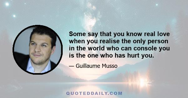 Some say that you know real love when you realise the only person in the world who can console you is the one who has hurt you.