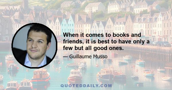 When it comes to books and friends, it is best to have only a few but all good ones.