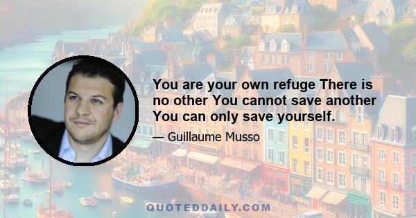 You are your own refuge There is no other You cannot save another You can only save yourself.