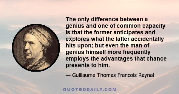 The only difference between a genius and one of common capacity is that the former anticipates and explores what the latter accidentally hits upon; but even the man of genius himself more frequently employs the