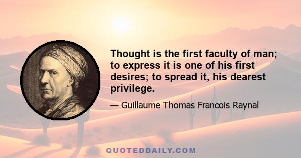 Thought is the first faculty of man; to express it is one of his first desires; to spread it, his dearest privilege.