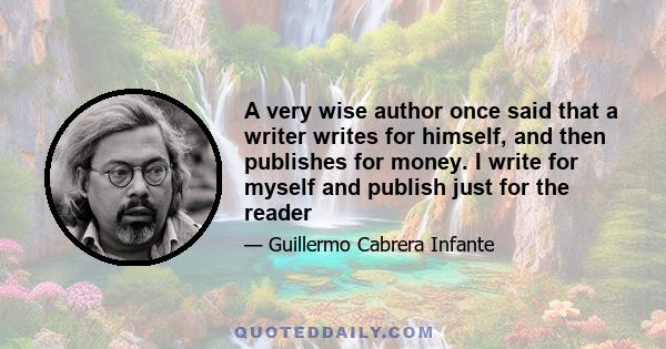 A very wise author once said that a writer writes for himself, and then publishes for money. I write for myself and publish just for the reader